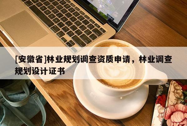 [安徽省]林業(yè)規(guī)劃調(diào)查資質(zhì)申請，林業(yè)調(diào)查規(guī)劃設(shè)計證書