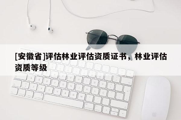 [安徽省]評估林業評估資質證書，林業評估資質等級