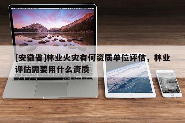 [安徽省]林業火災有何資質單位評估，林業評估需要用什么資質