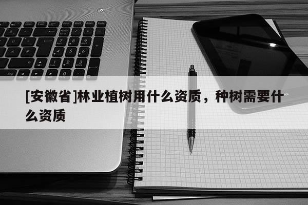 [安徽省]林業植樹用什么資質，種樹需要什么資質