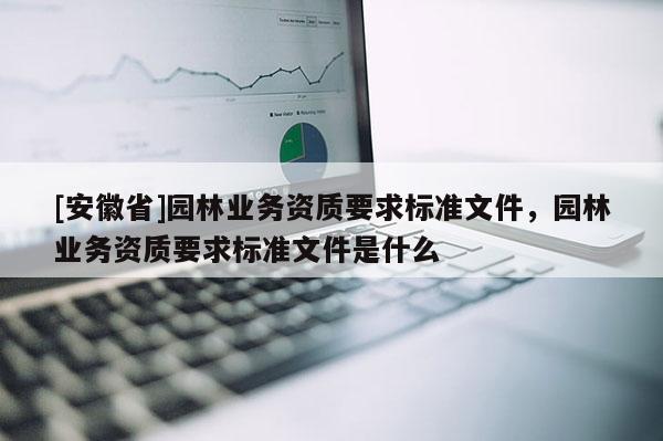 [安徽省]園林業務資質要求標準文件，園林業務資質要求標準文件是什么