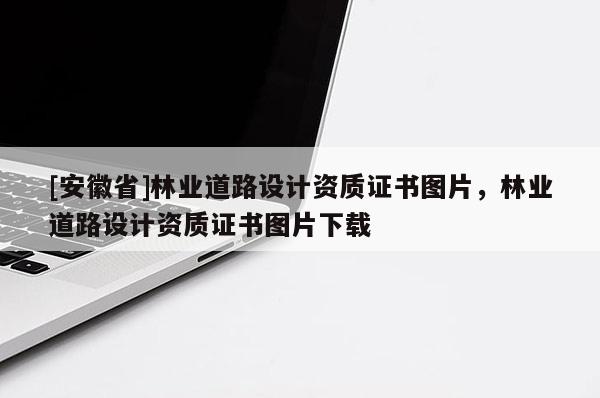 [安徽省]林業(yè)道路設(shè)計資質(zhì)證書圖片，林業(yè)道路設(shè)計資質(zhì)證書圖片下載