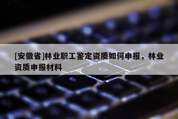 [安徽省]林業職工鑒定資質如何申報，林業資質申報材料