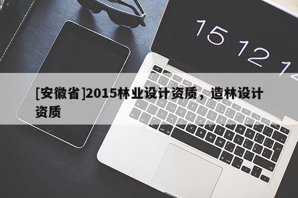 [安徽省]2015林業設計資質，造林設計資質