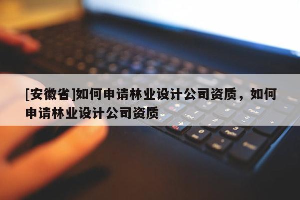 [安徽省]如何申請林業設計公司資質，如何申請林業設計公司資質