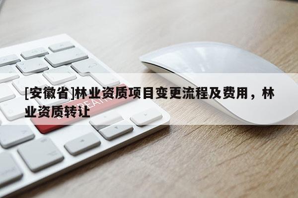 [安徽省]林業資質項目變更流程及費用，林業資質轉讓