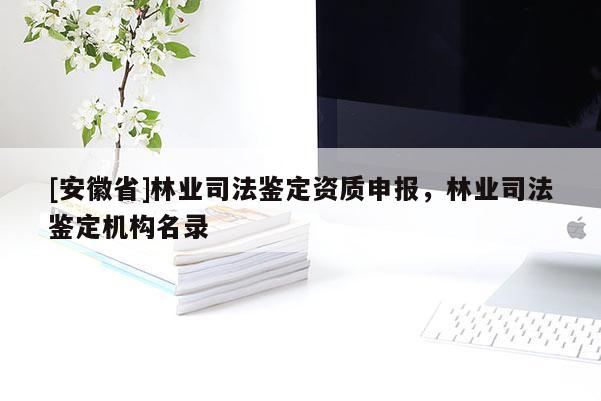 [安徽省]林業司法鑒定資質申報，林業司法鑒定機構名錄