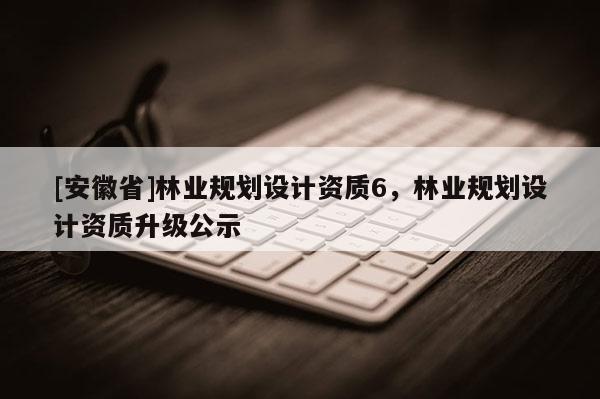 [安徽省]林業規劃設計資質6，林業規劃設計資質升級公示