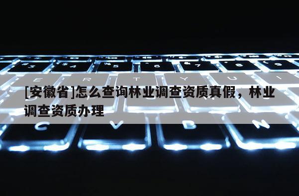 [安徽省]怎么查詢林業調查資質真假，林業調查資質辦理