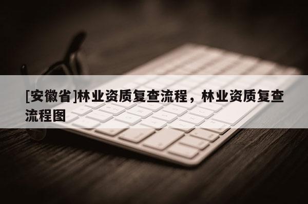 [安徽省]林業(yè)資質(zhì)復查流程，林業(yè)資質(zhì)復查流程圖