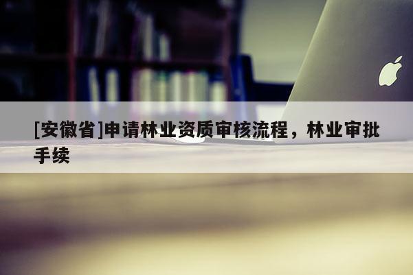 [安徽省]申請林業資質審核流程，林業審批手續
