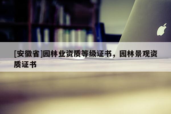 [安徽省]園林業(yè)資質(zhì)等級證書，園林景觀資質(zhì)證書