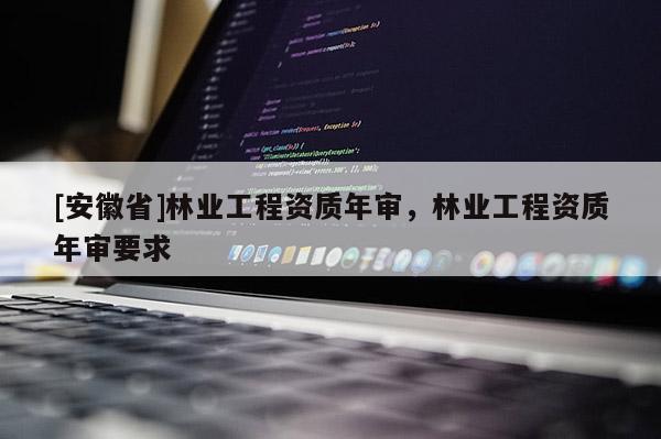 [安徽省]林業工程資質年審，林業工程資質年審要求