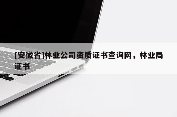 [安徽省]林業(yè)公司資質(zhì)證書查詢網(wǎng)，林業(yè)局證書