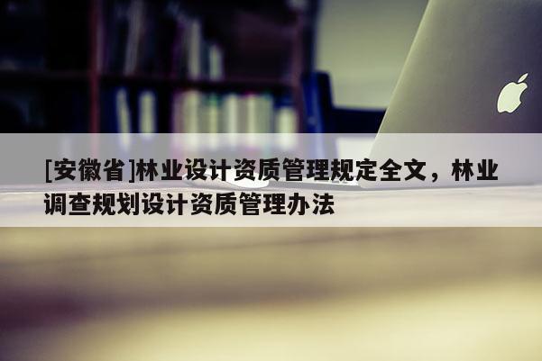 [安徽省]林業設計資質管理規定全文，林業調查規劃設計資質管理辦法