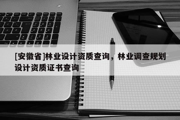 [安徽省]林業(yè)設(shè)計資質(zhì)查詢，林業(yè)調(diào)查規(guī)劃設(shè)計資質(zhì)證書查詢