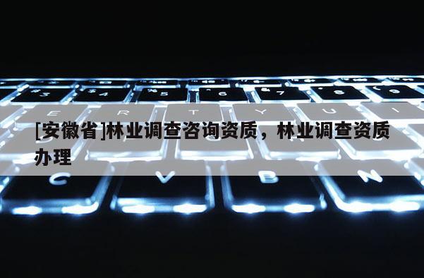 [安徽省]林業(yè)調查咨詢資質，林業(yè)調查資質辦理
