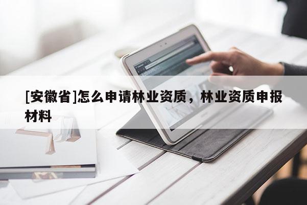 [安徽省]怎么申請林業資質，林業資質申報材料