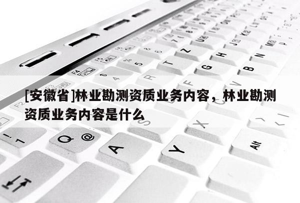 [安徽省]林業(yè)勘測(cè)資質(zhì)業(yè)務(wù)內(nèi)容，林業(yè)勘測(cè)資質(zhì)業(yè)務(wù)內(nèi)容是什么