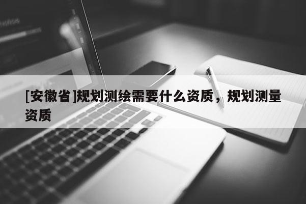 [安徽省]規(guī)劃測繪需要什么資質(zhì)，規(guī)劃測量資質(zhì)