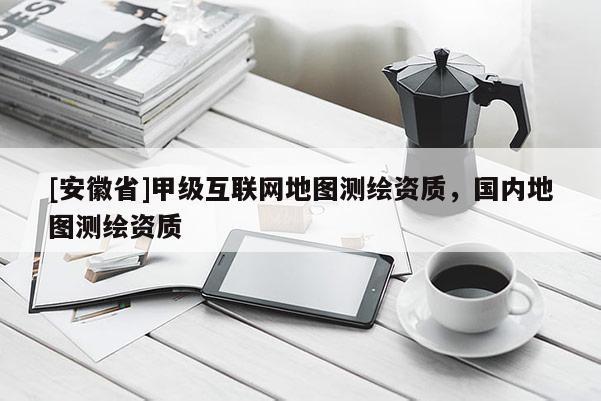 [安徽省]甲級(jí)互聯(lián)網(wǎng)地圖測(cè)繪資質(zhì)，國(guó)內(nèi)地圖測(cè)繪資質(zhì)