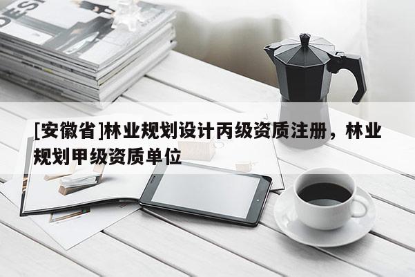 [安徽省]林業規劃設計丙級資質注冊，林業規劃甲級資質單位