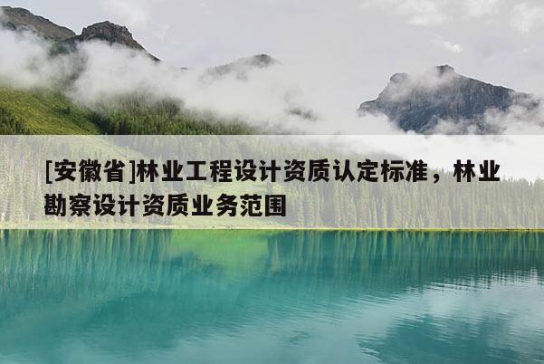 [安徽省]林業(yè)工程設(shè)計資質(zhì)認定標準，林業(yè)勘察設(shè)計資質(zhì)業(yè)務(wù)范圍