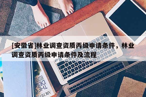 [安徽省]林業調查資質丙級申請條件，林業調查資質丙級申請條件及流程