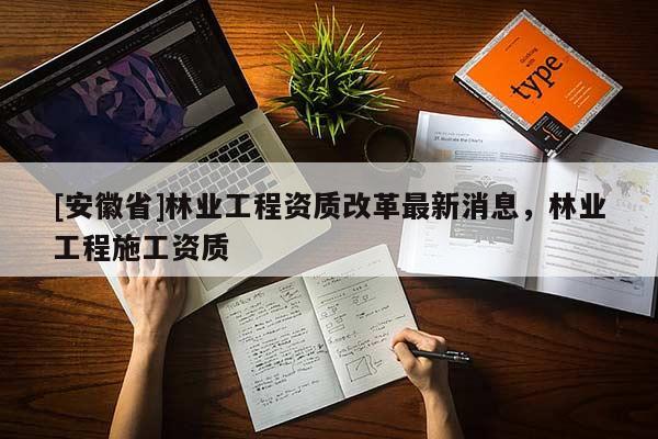 [安徽省]林業工程資質改革最新消息，林業工程施工資質
