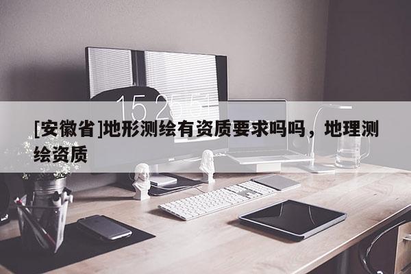 [安徽省]地形測繪有資質要求嗎嗎，地理測繪資質