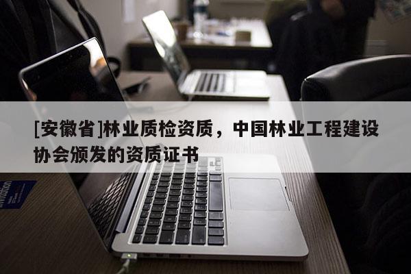 [安徽省]林業(yè)質(zhì)檢資質(zhì)，中國(guó)林業(yè)工程建設(shè)協(xié)會(huì)頒發(fā)的資質(zhì)證書