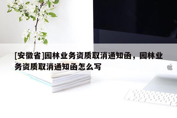 [安徽省]園林業務資質取消通知函，園林業務資質取消通知函怎么寫