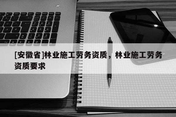 [安徽省]林業施工勞務資質，林業施工勞務資質要求