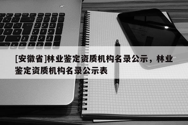 [安徽省]林業鑒定資質機構名錄公示，林業鑒定資質機構名錄公示表
