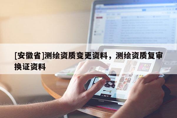 [安徽省]測繪資質變更資料，測繪資質復審換證資料