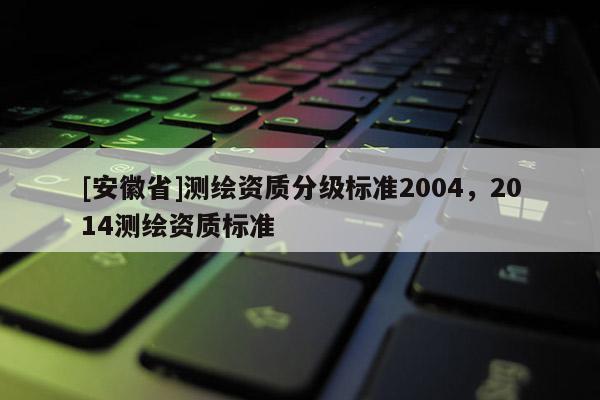 [安徽省]測繪資質分級標準2004，2014測繪資質標準