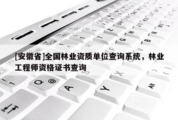 [安徽省]全國林業資質單位查詢系統，林業工程師資格證書查詢