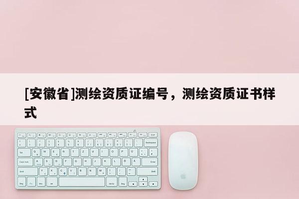 [安徽省]測繪資質證編號，測繪資質證書樣式