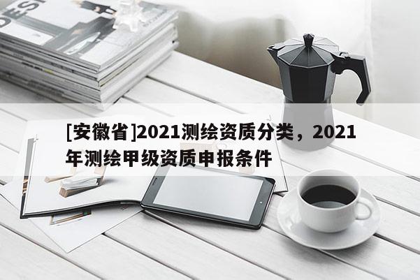 [安徽省]2021測繪資質(zhì)分類，2021年測繪甲級資質(zhì)申報條件
