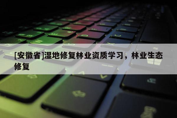 [安徽省]濕地修復林業資質學習，林業生態修復
