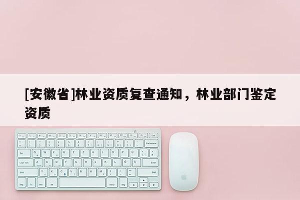 [安徽省]林業資質復查通知，林業部門鑒定資質