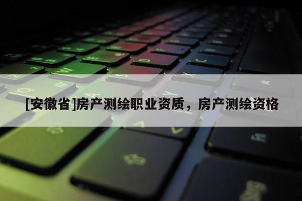 [安徽省]房產測繪職業(yè)資質，房產測繪資格