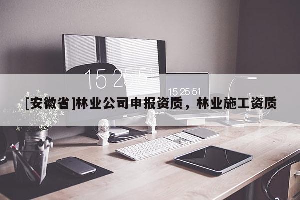[安徽省]林業(yè)公司申報資質(zhì)，林業(yè)施工資質(zhì)