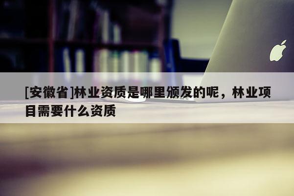 [安徽省]林業(yè)資質(zhì)是哪里頒發(fā)的呢，林業(yè)項目需要什么資質(zhì)