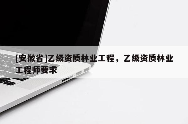 [安徽省]乙級資質林業工程，乙級資質林業工程師要求