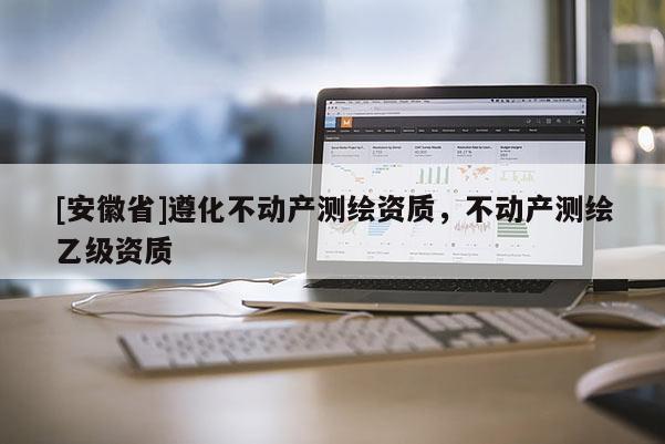 [安徽省]遵化不動產測繪資質，不動產測繪乙級資質