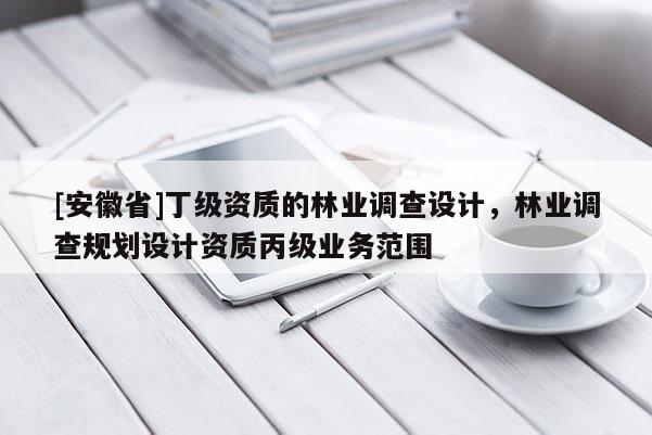 [安徽省]丁級資質的林業調查設計，林業調查規劃設計資質丙級業務范圍