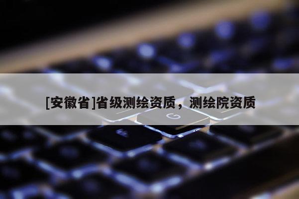 [安徽省]省級測繪資質，測繪院資質