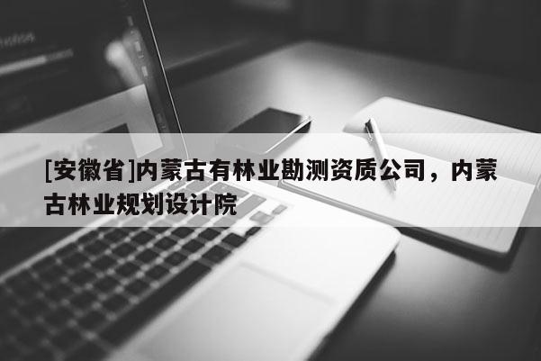 [安徽省]內蒙古有林業勘測資質公司，內蒙古林業規劃設計院