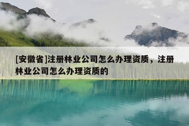 [安徽省]注冊林業公司怎么辦理資質，注冊林業公司怎么辦理資質的